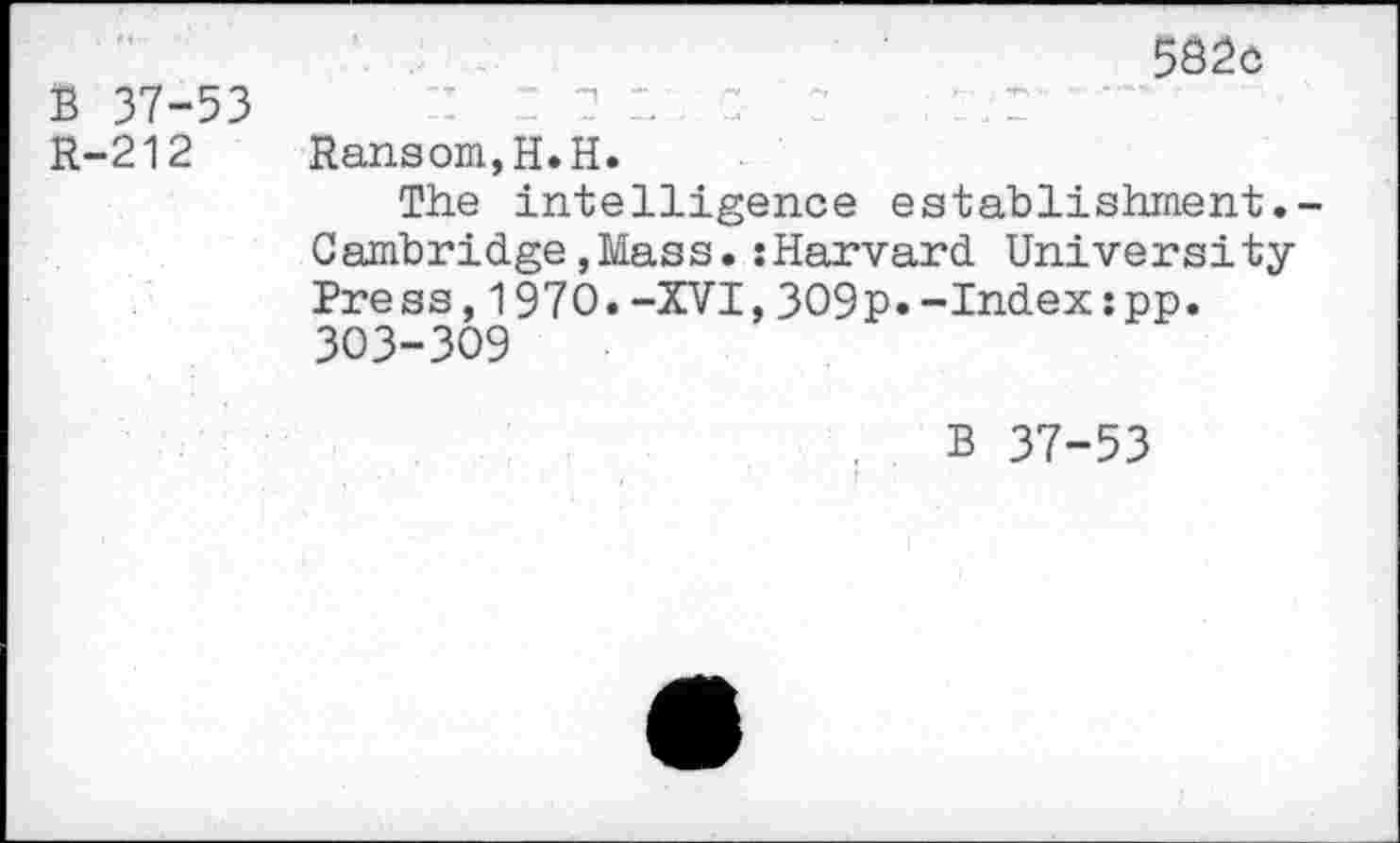 ﻿B 37-53 R-212
582c
Ransom, H.H.
The intelligence establishment.-Cambridge,Mass.:Harvard University Press,1970.-XVI,309p*-Index:pp. 303-309
B 37-53